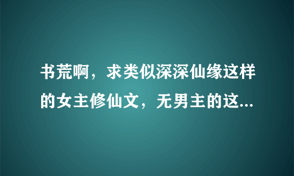 书荒啊，求类似深深仙缘这样的女主修仙文，无男主的这种，结局是飞升就更好了，求文，求文，谢谢亲啦！