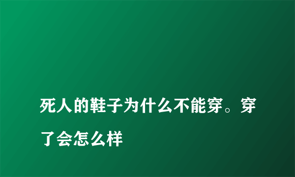 
死人的鞋子为什么不能穿。穿了会怎么样

