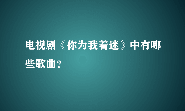 电视剧《你为我着迷》中有哪些歌曲？