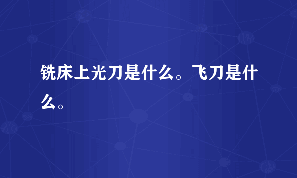 铣床上光刀是什么。飞刀是什么。