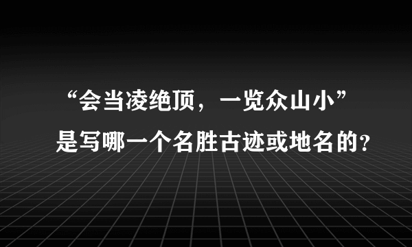 “会当凌绝顶，一览众山小”是写哪一个名胜古迹或地名的？