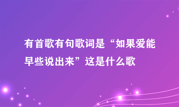 有首歌有句歌词是“如果爱能早些说出来”这是什么歌