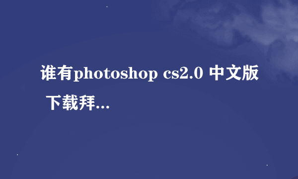 谁有photoshop cs2.0 中文版 下载拜托各位大神