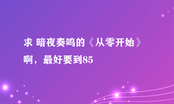 求 暗夜奏鸣的《从零开始》啊，最好要到85