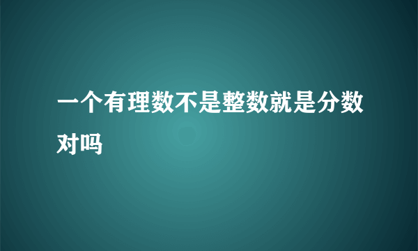 一个有理数不是整数就是分数对吗