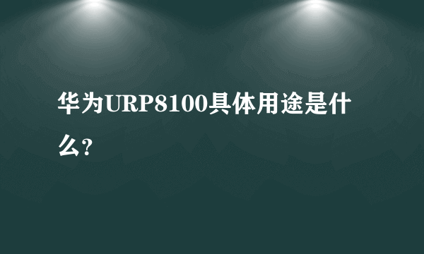 华为URP8100具体用途是什么？