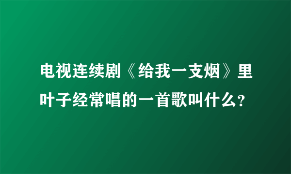 电视连续剧《给我一支烟》里叶子经常唱的一首歌叫什么？