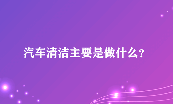 汽车清洁主要是做什么？