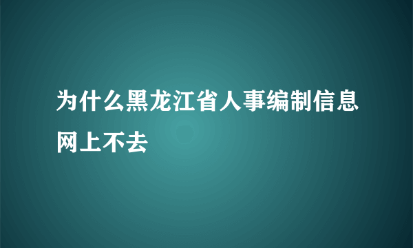 为什么黑龙江省人事编制信息网上不去