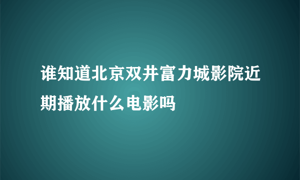 谁知道北京双井富力城影院近期播放什么电影吗