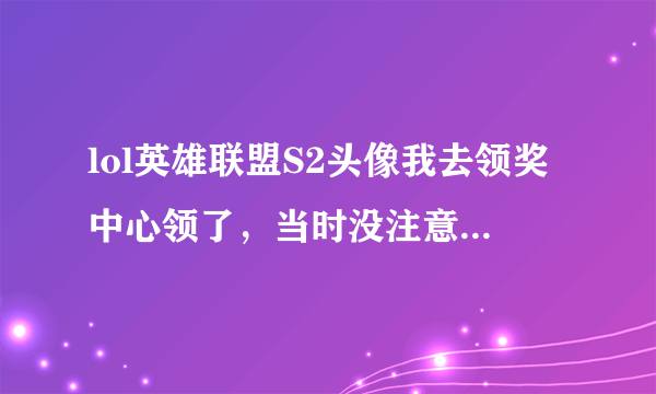 lol英雄联盟S2头像我去领奖中心领了，当时没注意看领的什么东西。现在不知道东西到没得。