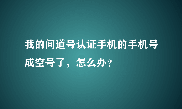 我的问道号认证手机的手机号成空号了，怎么办？