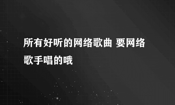 所有好听的网络歌曲 要网络歌手唱的哦