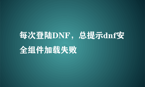 每次登陆DNF，总提示dnf安全组件加载失败