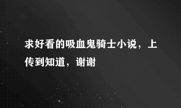 求好看的吸血鬼骑士小说，上传到知道，谢谢