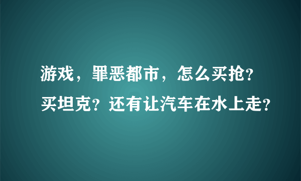 游戏，罪恶都市，怎么买抢？买坦克？还有让汽车在水上走？