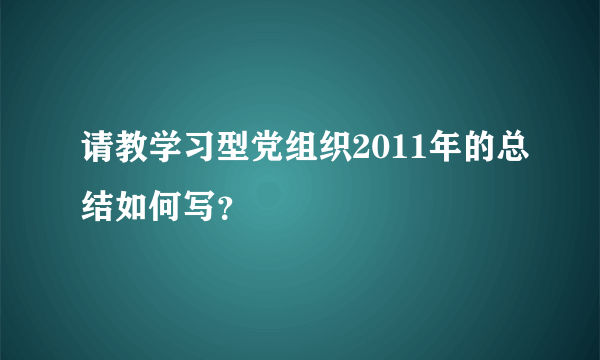 请教学习型党组织2011年的总结如何写？