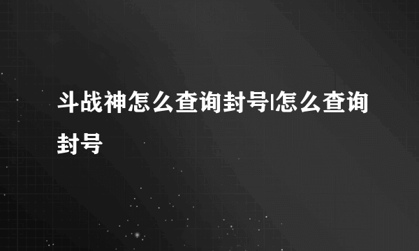 斗战神怎么查询封号|怎么查询封号