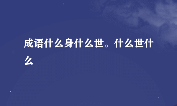 成语什么身什么世。什么世什么