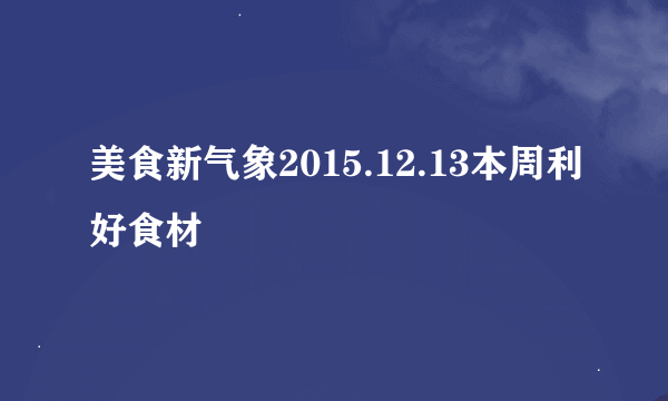 美食新气象2015.12.13本周利好食材