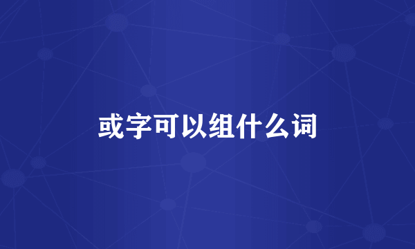 或字可以组什么词