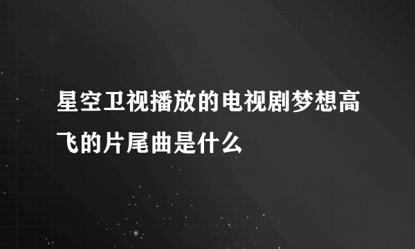 星空卫视播放的电视剧梦想高飞的片尾曲是什么