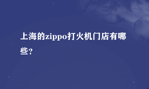 上海的zippo打火机门店有哪些？