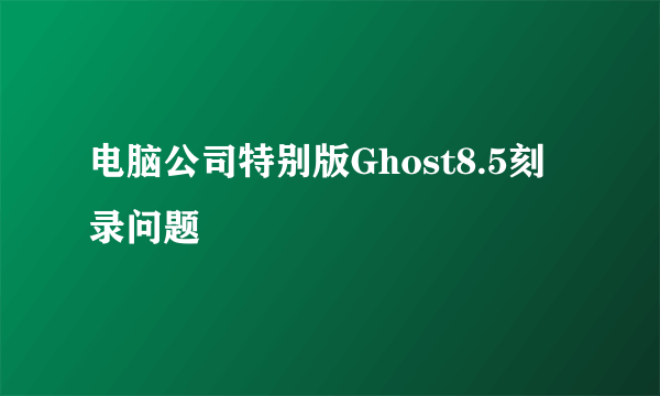 电脑公司特别版Ghost8.5刻录问题