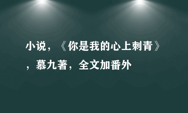 小说，《你是我的心上刺青》，慕九著，全文加番外