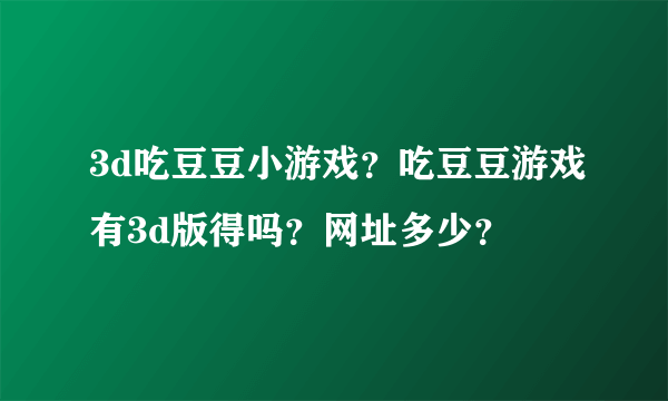 3d吃豆豆小游戏？吃豆豆游戏有3d版得吗？网址多少？