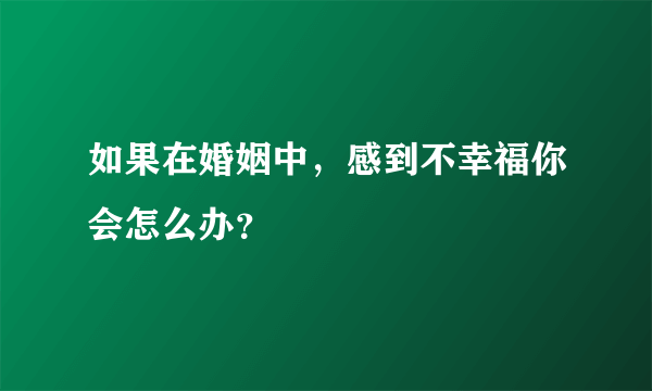 如果在婚姻中，感到不幸福你会怎么办？