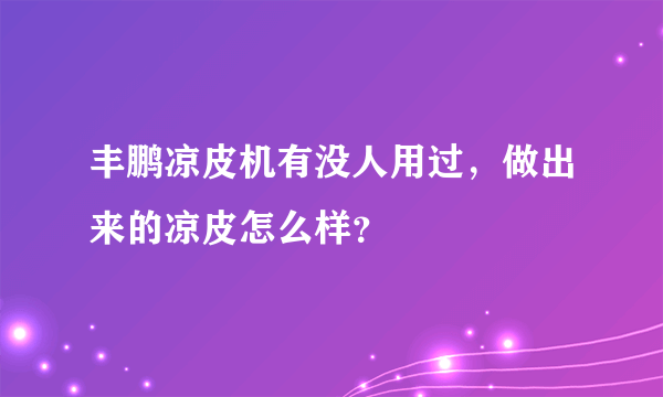 丰鹏凉皮机有没人用过，做出来的凉皮怎么样？