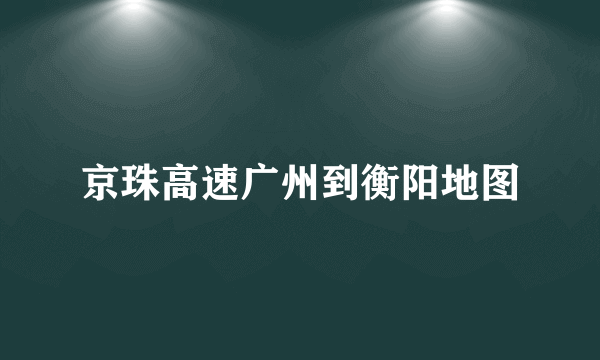 京珠高速广州到衡阳地图