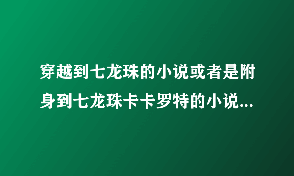 穿越到七龙珠的小说或者是附身到七龙珠卡卡罗特的小说越多越好