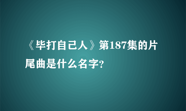 《毕打自己人》第187集的片尾曲是什么名字？