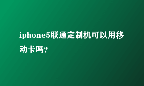 iphone5联通定制机可以用移动卡吗？