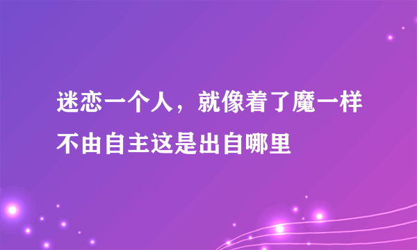 迷恋一个人，就像着了魔一样不由自主这是出自哪里