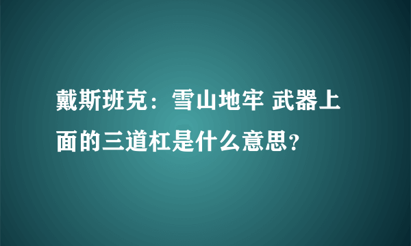 戴斯班克：雪山地牢 武器上面的三道杠是什么意思？