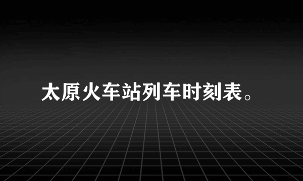 太原火车站列车时刻表。