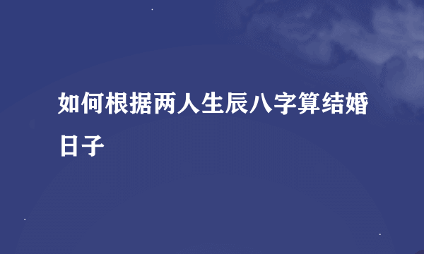 如何根据两人生辰八字算结婚日子