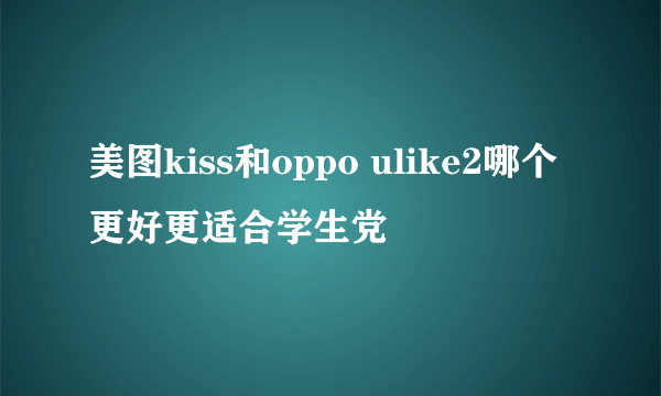 美图kiss和oppo ulike2哪个更好更适合学生党