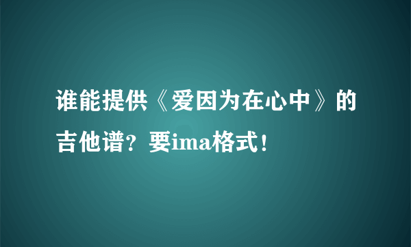 谁能提供《爱因为在心中》的吉他谱？要ima格式！