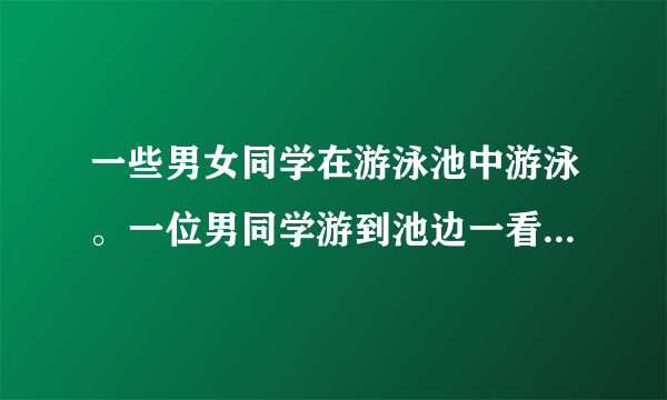 一些男女同学在游泳池中游泳。一位男同学游到池边一看，池中男女同学一样多。一位女同学游到池边一看，池