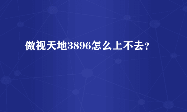 傲视天地3896怎么上不去？