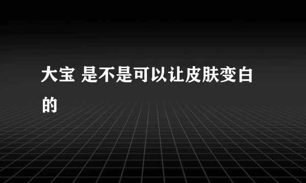 大宝 是不是可以让皮肤变白的