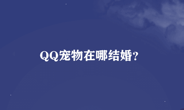 QQ宠物在哪结婚？