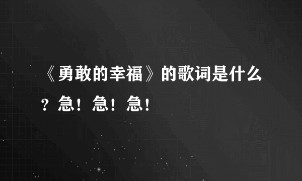 《勇敢的幸福》的歌词是什么？急！急！急！