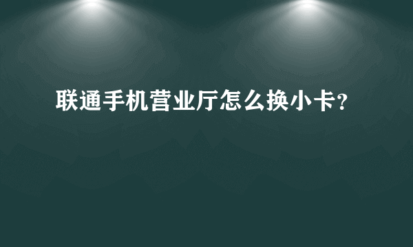 联通手机营业厅怎么换小卡？