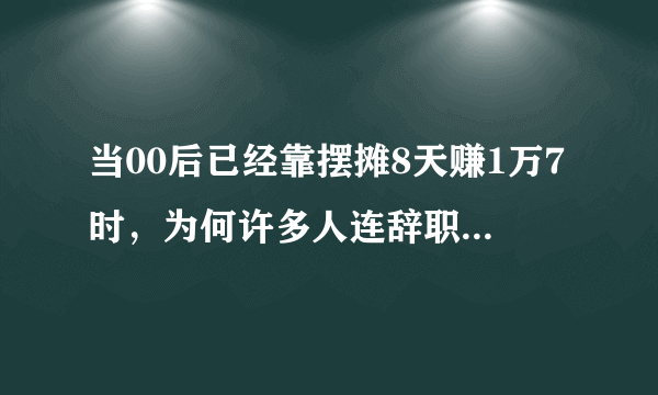 当00后已经靠摆摊8天赚1万7时，为何许多人连辞职摆摊的勇气都没有？