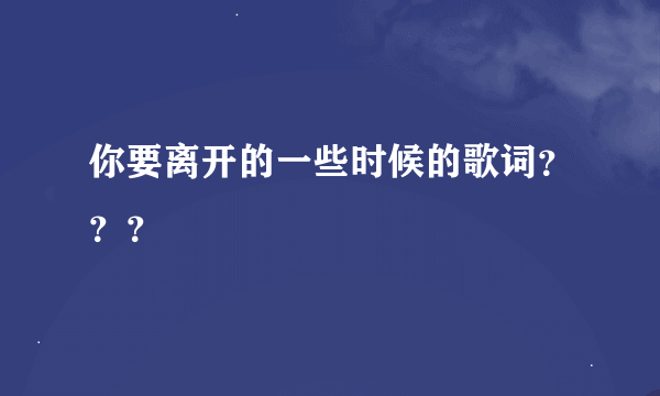 你要离开的一些时候的歌词？？？